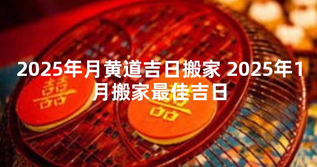 2025年月黄道吉日搬家 2025年1月搬家最佳吉日